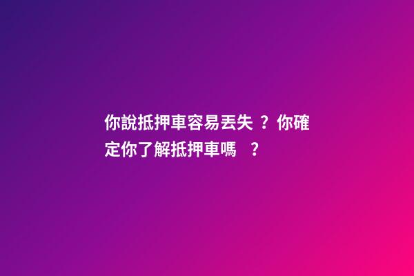 你說抵押車容易丟失？你確定你了解抵押車嗎？